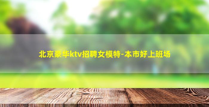 北京豪华ktv招聘女模特-本市好上班场