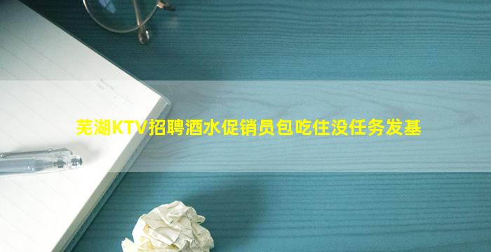 芜湖KTV招聘酒水促销员包吃住没任务发基